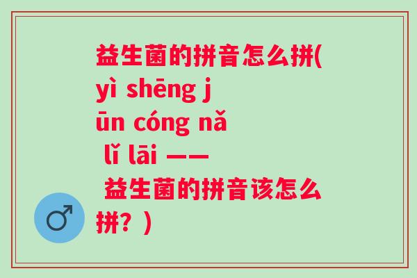 益生菌的拼音怎么拼(yì shēng jūn cóng nǎ lǐ lāi —— 益生菌的拼音该怎么拼？)