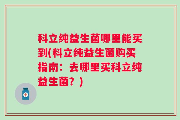 科立纯益生菌哪里能买到(科立纯益生菌购买指南：去哪里买科立纯益生菌？)