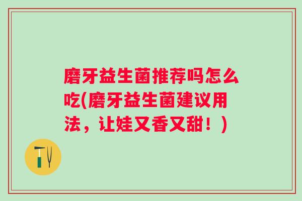磨牙益生菌推荐吗怎么吃(磨牙益生菌建议用法，让娃又香又甜！)