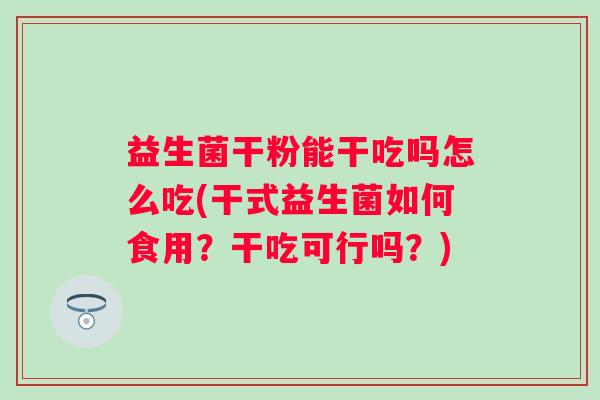 益生菌干粉能干吃吗怎么吃(干式益生菌如何食用？干吃可行吗？)
