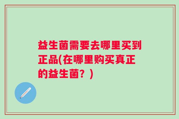 益生菌需要去哪里买到正品(在哪里购买真正的益生菌？)