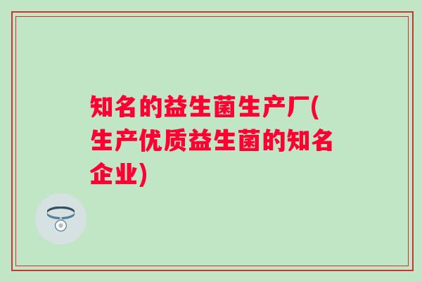 知名的益生菌生产厂(生产优质益生菌的知名企业)