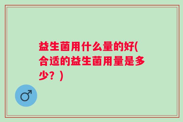 益生菌用什么量的好(合适的益生菌用量是多少？)