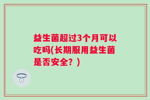 益生菌超过3个月可以吃吗(长期服用益生菌是否安全？)