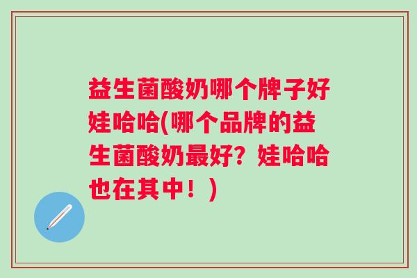 益生菌酸奶哪个牌子好娃哈哈(哪个品牌的益生菌酸奶好?娃哈哈也在其中!) 益生菌酸奶哪个牌子好娃哈哈(哪个品牌的益生菌酸奶好?娃哈哈也在其中!)