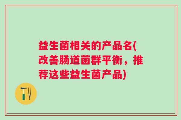 益生菌相关的产品名(改善肠道菌群平衡，推荐这些益生菌产品)
