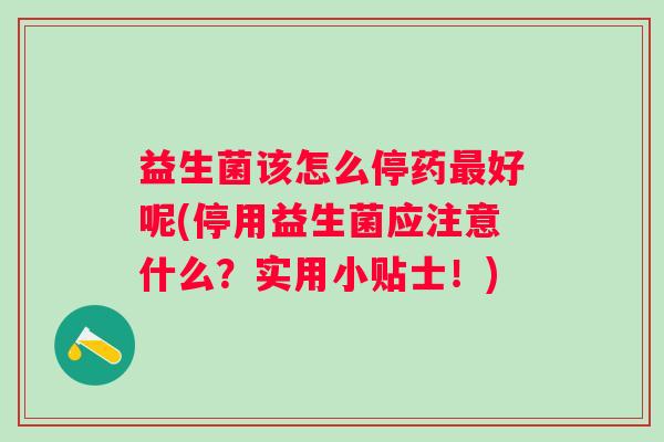 益生菌该怎么停药好呢(停用益生菌应注意什么？实用小贴士！)