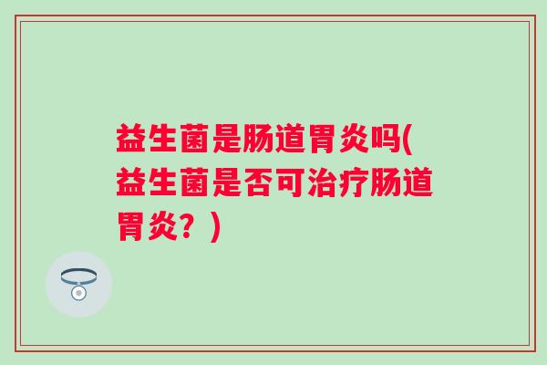 益生菌是肠道吗(益生菌是否可肠道？)