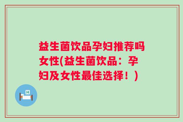 益生菌饮品孕妇推荐吗女性(益生菌饮品:孕妇及女性佳选择!) 益生菌饮品孕妇推荐吗女性(益生菌饮品:孕妇及女性佳选择!)