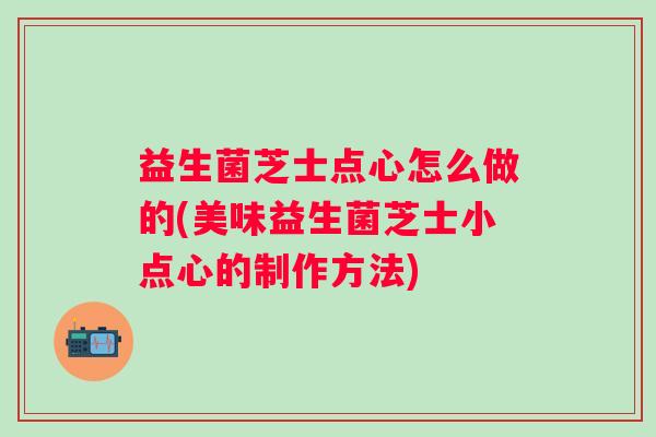 益生菌芝士点心怎么做的(美味益生菌芝士小点心的制作方法)
