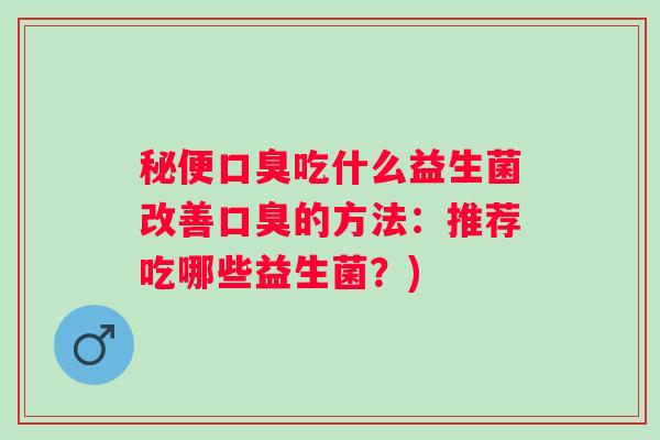 秘便吃什么益生菌改善的方法：推荐吃哪些益生菌？)
