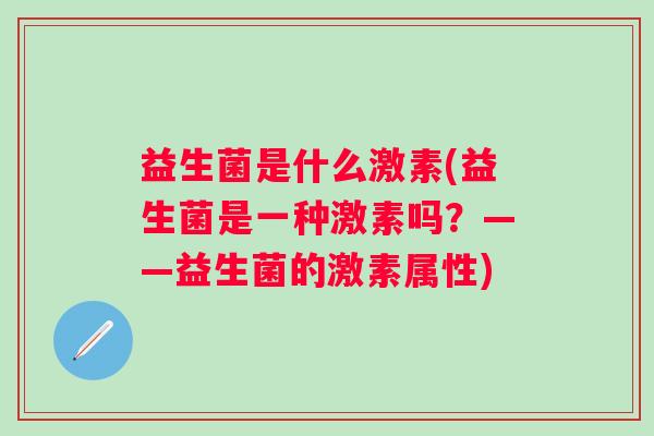 益生菌是什么激素(益生菌是一种激素吗?——益生菌的激素属性) 益生菌是什么激素(益生菌是一种激素吗?——益生菌的激素属性)