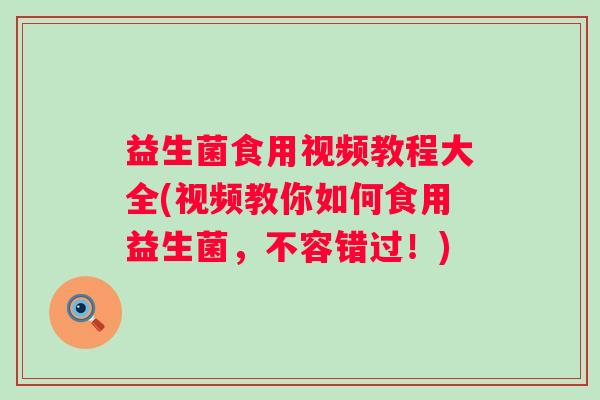 益生菌食用视频教程大全(视频教你如何食用益生菌,不容错过!) 益生菌食用视频教程大全(视频教你如何食用益生菌,不容错过!)
