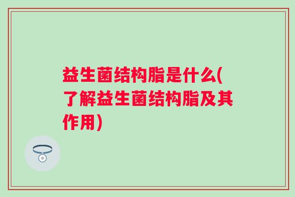 益生菌结构脂是什么(了解益生菌结构脂及其作用)