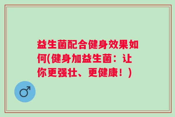 益生菌配合健身效果如何(健身加益生菌:让你更强壮、更健康!) 益生菌配合健身效果如何(健身加益生菌:让你更强壮、更健康!)