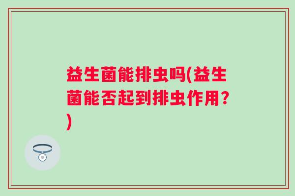 益生菌能排虫吗(益生菌能否起到排虫作用?) 益生菌能排虫吗(益生菌能否起到排虫作用?)