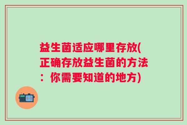 益生菌适应哪里存放(正确存放益生菌的方法：你需要知道的地方)