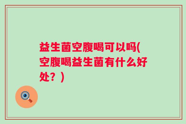 益生菌空腹喝可以吗(空腹喝益生菌有什么好处?) 益生菌空腹喝可以吗(空腹喝益生菌有什么好处?)