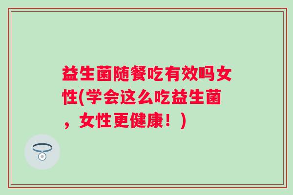 益生菌随餐吃有效吗女性(学会这么吃益生菌，女性更健康！)