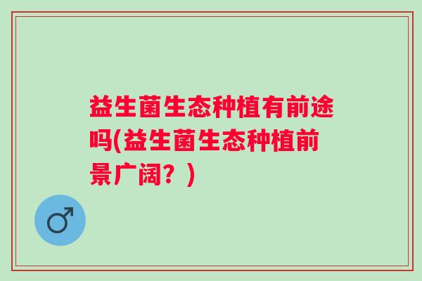 益生菌生态种植有前途吗(益生菌生态种植前景广阔？)