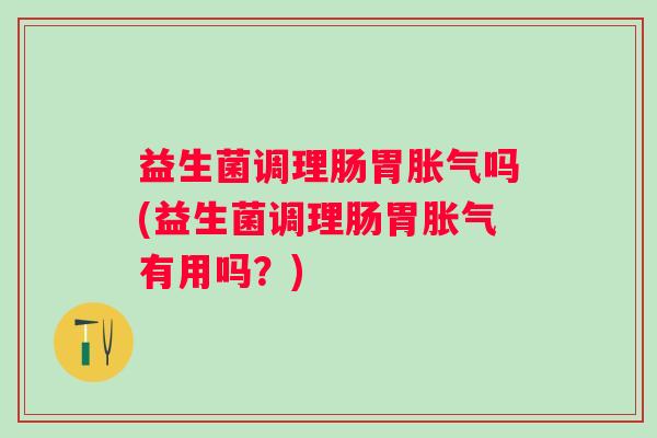 益生菌调理肠胃吗(益生菌调理肠胃有用吗？)