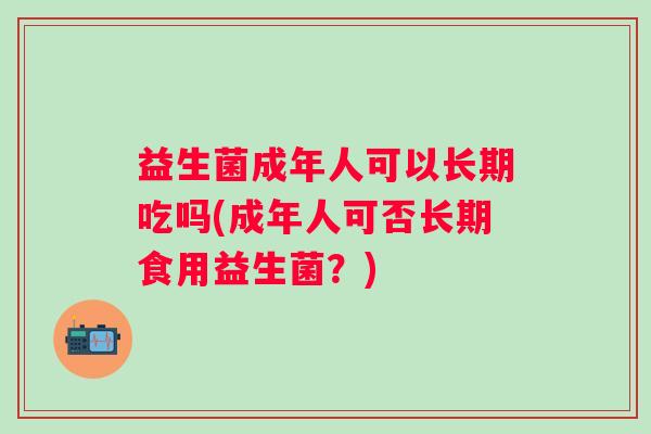 益生菌成年人可以长期吃吗(成年人可否长期食用益生菌?) 益生菌成年人可以长期吃吗(成年人可否长期食用益生菌?)