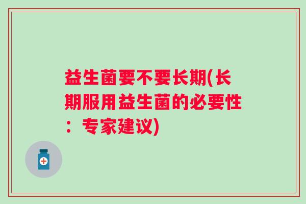 益生菌要不要长期(长期服用益生菌的必要性：专家建议)