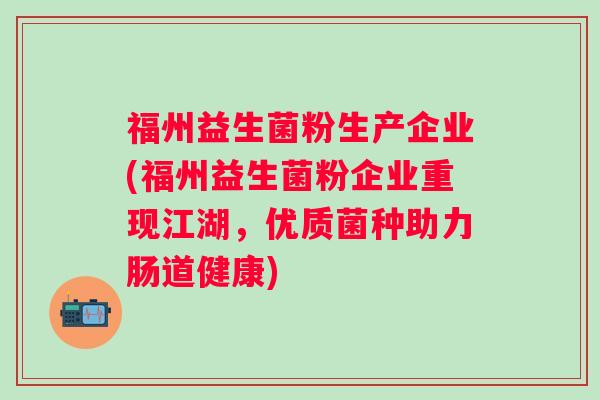 福州益生菌粉生产企业(福州益生菌粉企业重现江湖，优质菌种助力肠道健康)