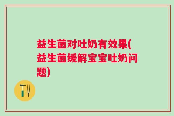 益生菌对吐奶有效果(益生菌缓解宝宝吐奶问题) 益生菌对吐奶有效果(益生菌缓解宝宝吐奶问题)