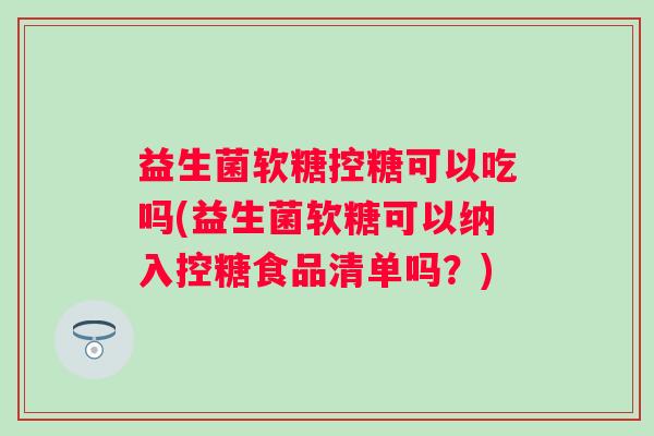 益生菌软糖控糖可以吃吗(益生菌软糖可以纳入控糖食品清单吗?) 益生菌软糖控糖可以吃吗(益生菌软糖可以纳入控糖食品清单吗?)