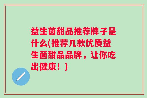 益生菌甜品推荐牌子是什么(推荐几款优质益生菌甜品品牌,让你吃出健康!) 益生菌甜品推荐牌子是什么(推荐几款优质益生菌甜品品牌,让你吃出健康!)
