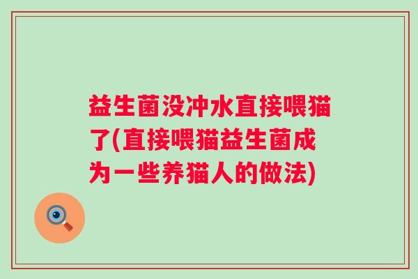 益生菌没冲水直接喂猫了(直接喂猫益生菌成为一些养猫人的做法)