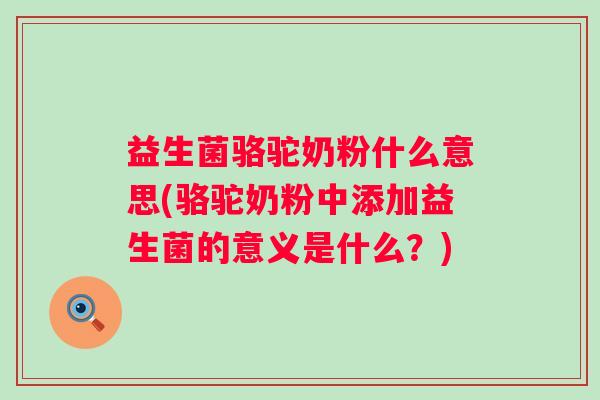 益生菌骆驼奶粉什么意思(骆驼奶粉中添加益生菌的意义是什么?) 益生菌骆驼奶粉什么意思(骆驼奶粉中添加益生菌的意义是什么?)