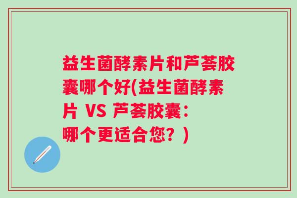 益生菌酵素片和芦荟胶囊哪个好(益生菌酵素片 VS 芦荟胶囊:哪个更适合您?) 益生菌酵素片和芦荟胶囊哪个好(益生菌酵素片 VS 芦荟胶囊:哪个更适合您?)