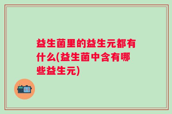 益生菌里的益生元都有什么(益生菌中含有哪些益生元)