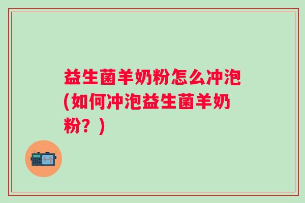 益生菌羊奶粉怎么冲泡(如何冲泡益生菌羊奶粉?) 益生菌羊奶粉怎么冲泡(如何冲泡益生菌羊奶粉?)