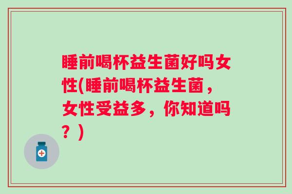 睡前喝杯益生菌好吗女性(睡前喝杯益生菌,女性受益多,你知道吗?) 睡前喝杯益生菌好吗女性(睡前喝杯益生菌,女性受益多,你知道吗?)
