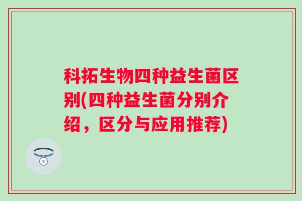 科拓生物四种益生菌区别(四种益生菌分别介绍，区分与应用推荐)