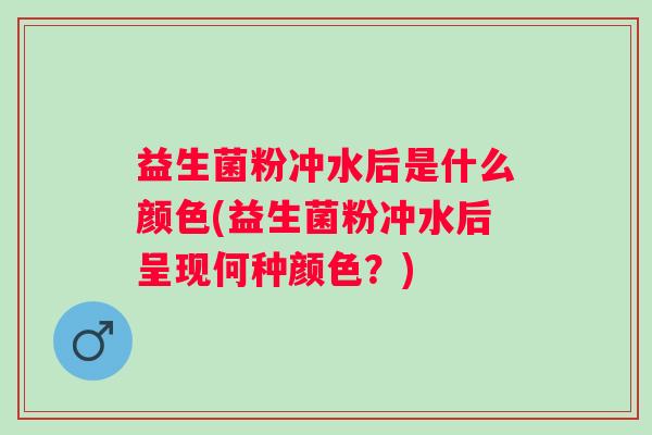 益生菌粉冲水后是什么颜色(益生菌粉冲水后呈现何种颜色?) 益生菌粉冲水后是什么颜色(益生菌粉冲水后呈现何种颜色?)