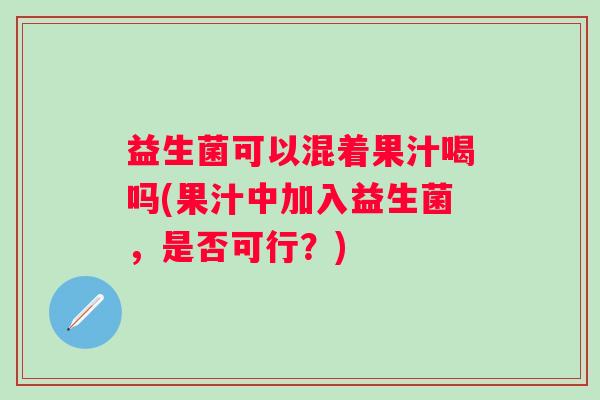益生菌可以混着果汁喝吗(果汁中加入益生菌，是否可行？)