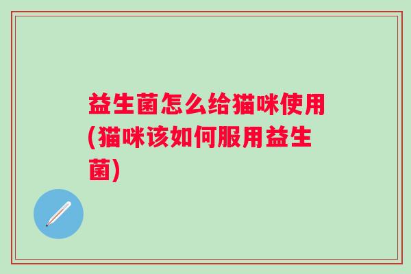 益生菌怎么给猫咪使用(猫咪该如何服用益生菌)