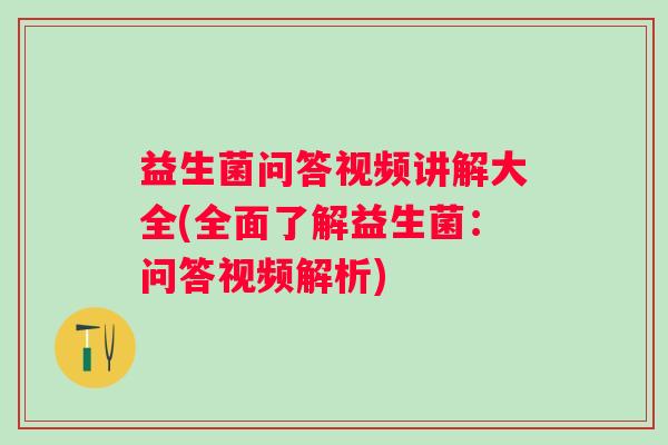 益生菌问答视频讲解大全(全面了解益生菌：问答视频解析)