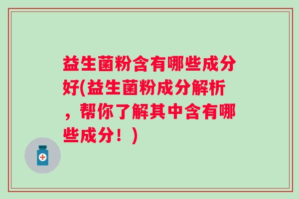 益生菌粉含有哪些成分好(益生菌粉成分解析，帮你了解其中含有哪些成分！)