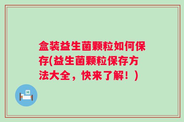 盒装益生菌颗粒如何保存(益生菌颗粒保存方法大全，快来了解！)