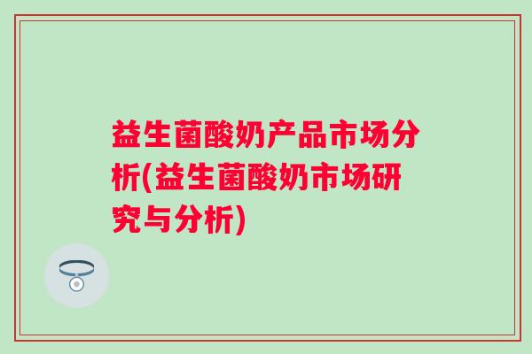 益生菌酸奶产品市场分析(益生菌酸奶市场研究与分析) 益生菌酸奶产品市场分析(益生菌酸奶市场研究与分析)