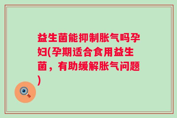 益生菌能抑制吗孕妇(孕期适合食用益生菌，有助缓解问题)