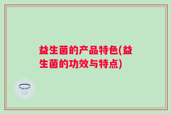 益生菌的产品特色(益生菌的功效与特点) 益生菌的产品特色(益生菌的功效与特点)