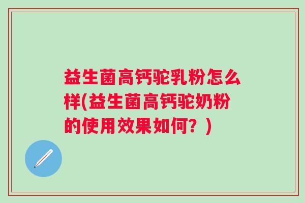 益生菌高钙驼乳粉怎么样(益生菌高钙驼奶粉的使用效果如何？)