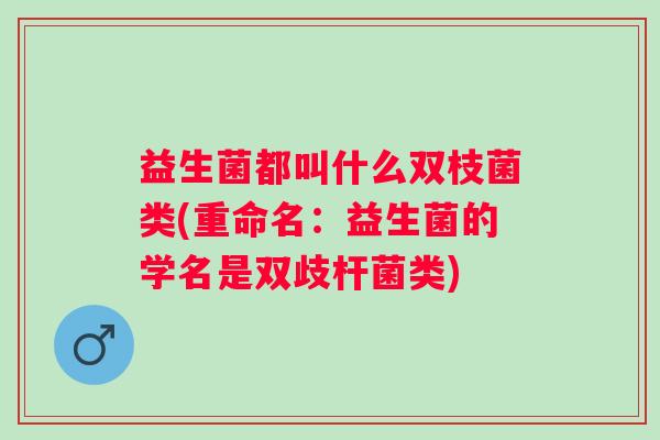 益生菌都叫什么双枝菌类(重命名:益生菌的学名是双歧杆菌类) 益生菌都叫什么双枝菌类(重命名:益生菌的学名是双歧杆菌类)
