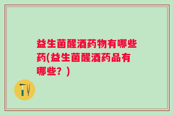 益生菌醒酒有哪些药(益生菌醒酒药品有哪些?) 益生菌醒酒有哪些药(益生菌醒酒药品有哪些?)